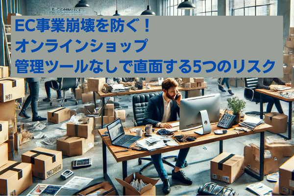 EC事業崩壊を防ぐ！ オンラインショップ管理ツールなしで直面する5つのリスク